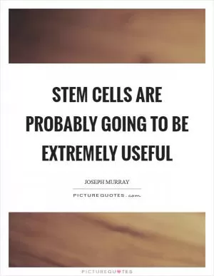 Stem cells are probably going to be extremely useful Picture Quote #1