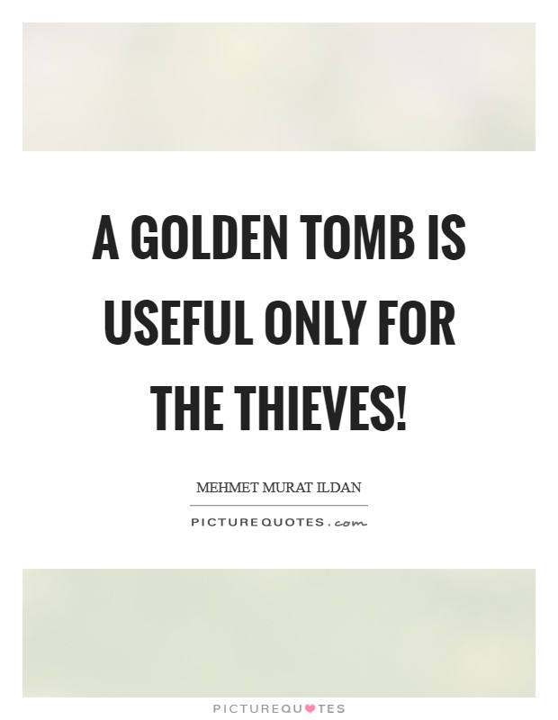 A golden tomb is useful only for the thieves! Picture Quote #1