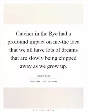 Catcher in the Rye had a profound impact on me-the idea that we all have lots of dreams that are slowly being chipped away as we grow up Picture Quote #1