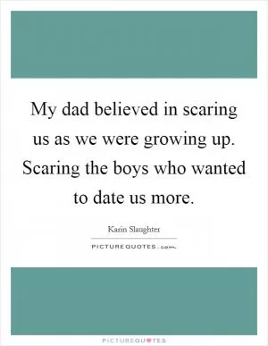 My dad believed in scaring us as we were growing up. Scaring the boys who wanted to date us more Picture Quote #1