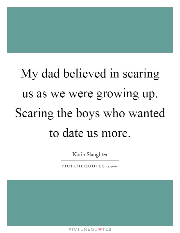 My dad believed in scaring us as we were growing up. Scaring the boys who wanted to date us more. Picture Quote #1