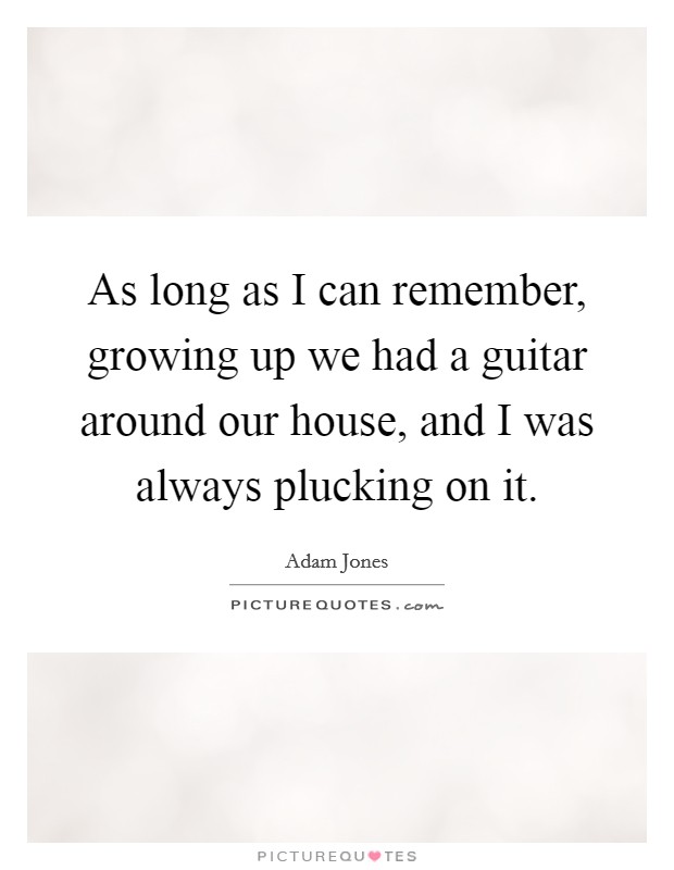 As long as I can remember, growing up we had a guitar around our house, and I was always plucking on it. Picture Quote #1