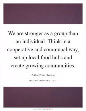 We are stronger as a group than an individual. Think in a cooperative and communal way, set up local food hubs and create growing communities Picture Quote #1