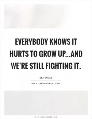 Everybody knows it hurts to grow up...and we’re still fighting it Picture Quote #1