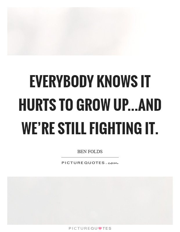 Everybody knows it hurts to grow up...and we're still fighting it. Picture Quote #1