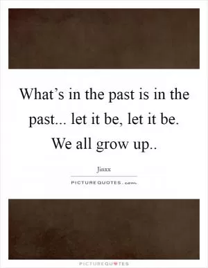 What’s in the past is in the past... let it be, let it be. We all grow up Picture Quote #1