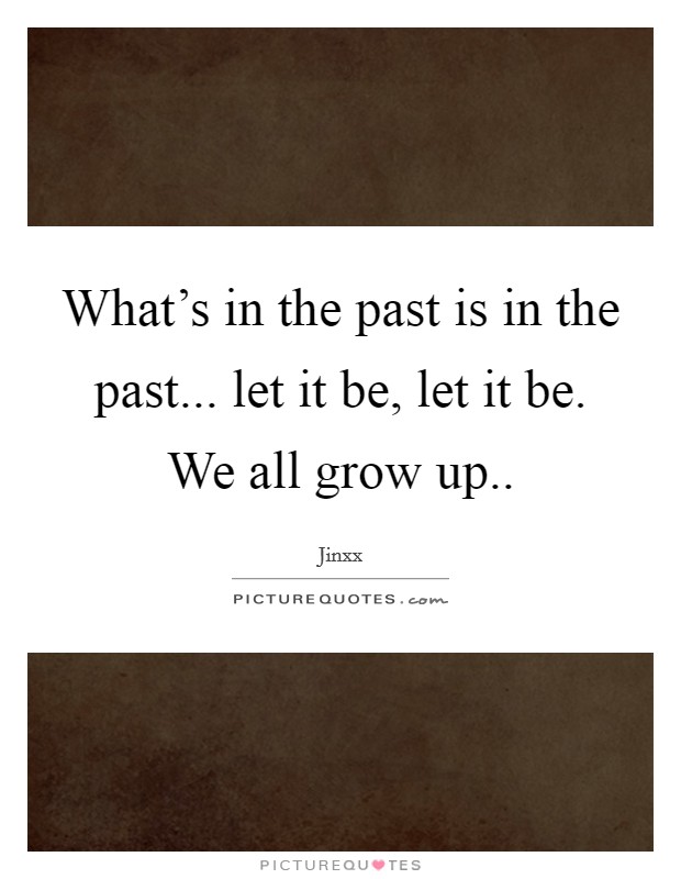 What's in the past is in the past... let it be, let it be. We all grow up.. Picture Quote #1