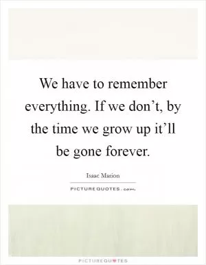 We have to remember everything. If we don’t, by the time we grow up it’ll be gone forever Picture Quote #1