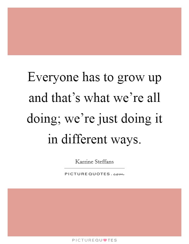 Everyone has to grow up and that's what we're all doing; we're just doing it in different ways. Picture Quote #1