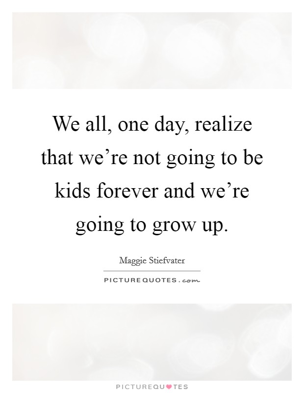 We all, one day, realize that we're not going to be kids forever and we're going to grow up. Picture Quote #1
