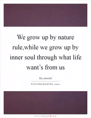 We grow up by nature rule,while we grow up by inner soul through what life want’s from us Picture Quote #1