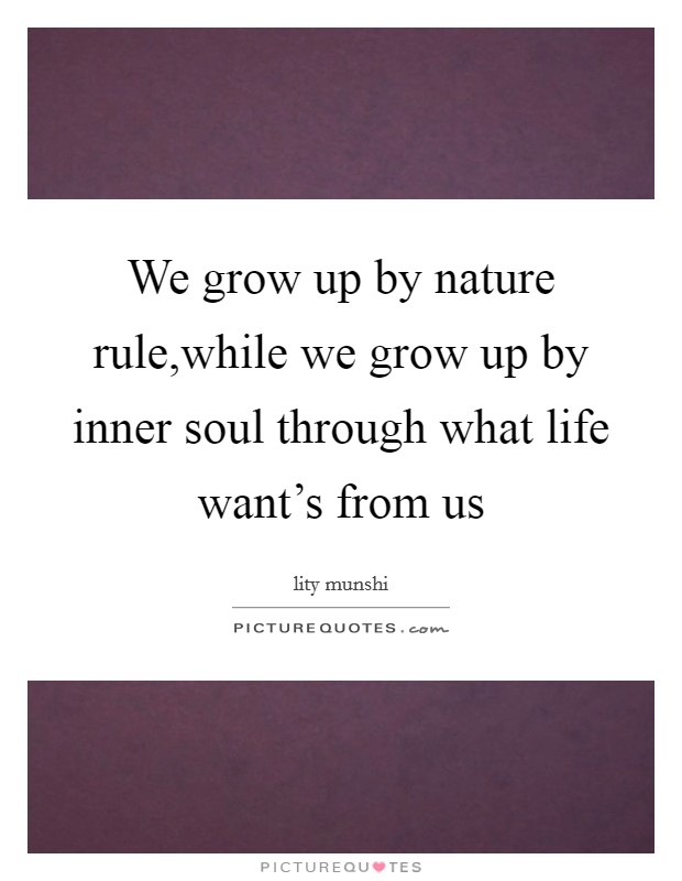 We grow up by nature rule,while we grow up by inner soul through what life want's from us Picture Quote #1