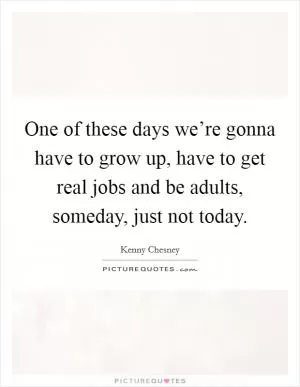 One of these days we’re gonna have to grow up, have to get real jobs and be adults, someday, just not today Picture Quote #1