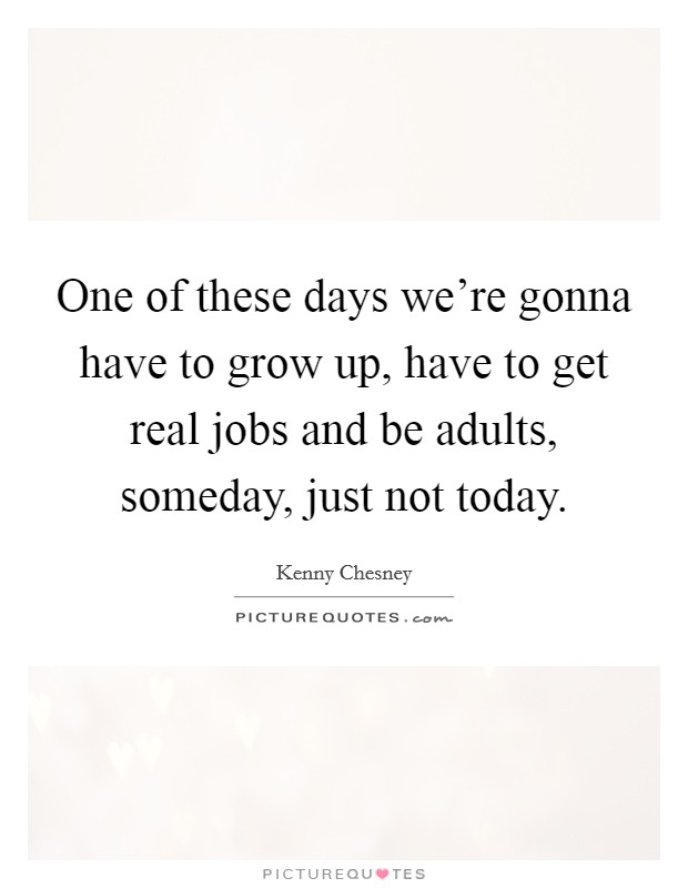 One of these days we're gonna have to grow up, have to get real jobs and be adults, someday, just not today. Picture Quote #1