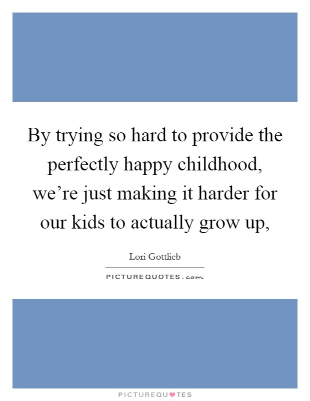 By trying so hard to provide the perfectly happy childhood, we're just making it harder for our kids to actually grow up, Picture Quote #1