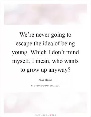 We’re never going to escape the idea of being young. Which I don’t mind myself. I mean, who wants to grow up anyway? Picture Quote #1