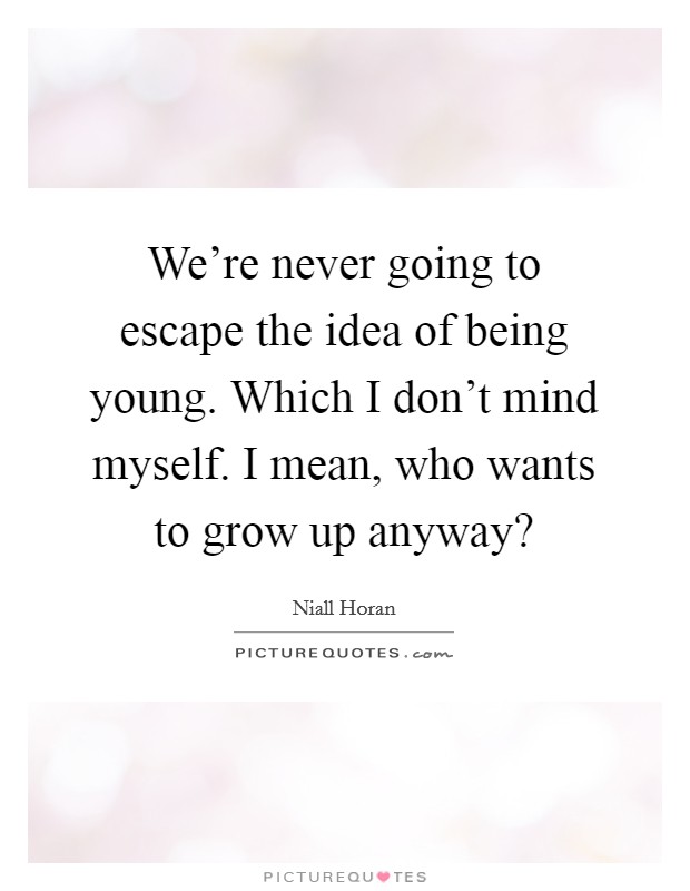 We're never going to escape the idea of being young. Which I don't mind myself. I mean, who wants to grow up anyway? Picture Quote #1