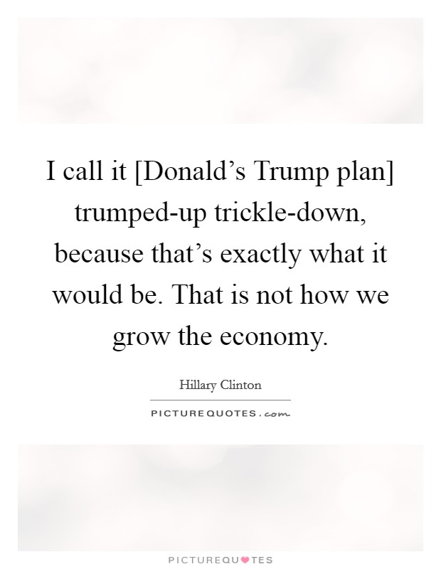 I call it [Donald's Trump plan] trumped-up trickle-down, because that's exactly what it would be. That is not how we grow the economy. Picture Quote #1