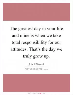 The greatest day in your life and mine is when we take total responsibility for our attitudes. That’s the day we truly grow up Picture Quote #1