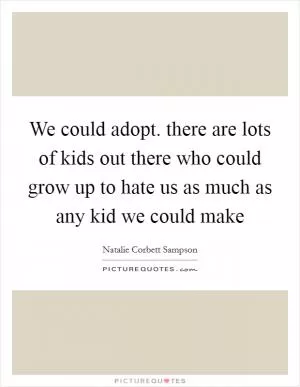 We could adopt. there are lots of kids out there who could grow up to hate us as much as any kid we could make Picture Quote #1