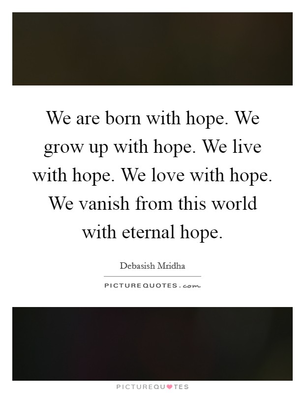 We are born with hope. We grow up with hope. We live with hope. We love with hope. We vanish from this world with eternal hope. Picture Quote #1