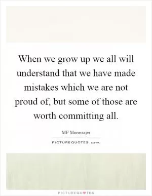 When we grow up we all will understand that we have made mistakes which we are not proud of, but some of those are worth committing all Picture Quote #1