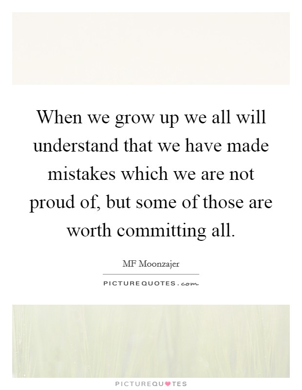 When we grow up we all will understand that we have made mistakes which we are not proud of, but some of those are worth committing all. Picture Quote #1