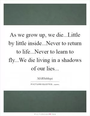 As we grow up, we die...Little by little inside...Never to return to life...Never to learn to fly...We die living in a shadows of our lies Picture Quote #1