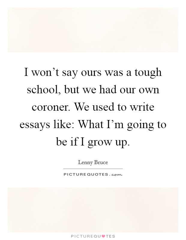 I won't say ours was a tough school, but we had our own coroner. We used to write essays like: What I'm going to be if I grow up. Picture Quote #1