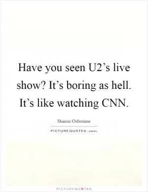 Have you seen U2’s live show? It’s boring as hell. It’s like watching CNN Picture Quote #1