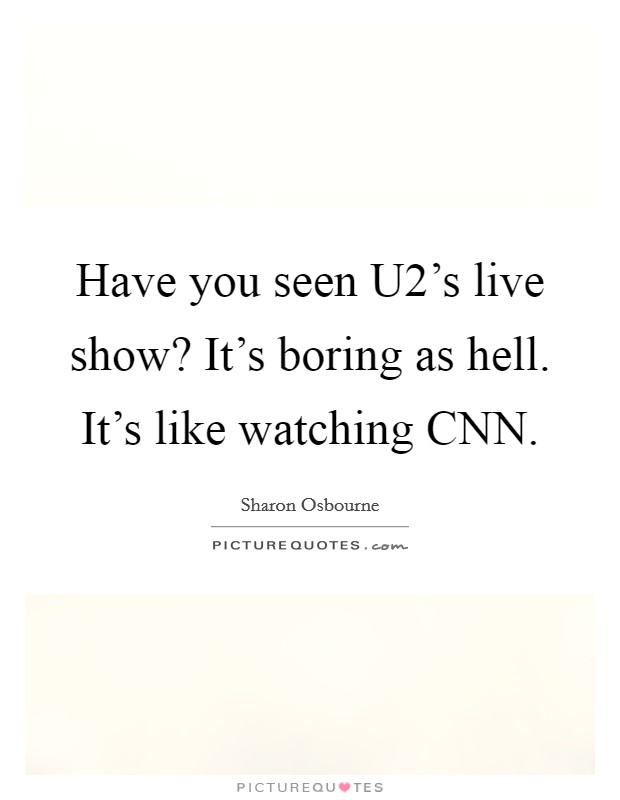 Have you seen U2's live show? It's boring as hell. It's like watching CNN. Picture Quote #1