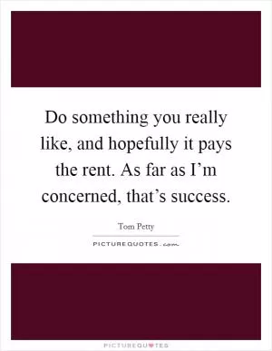 Do something you really like, and hopefully it pays the rent. As far as I’m concerned, that’s success Picture Quote #1