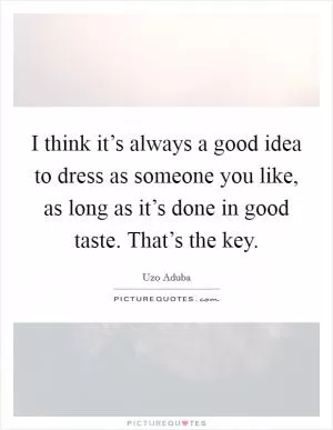 I think it’s always a good idea to dress as someone you like, as long as it’s done in good taste. That’s the key Picture Quote #1