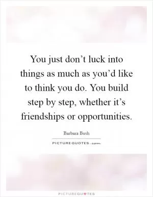 You just don’t luck into things as much as you’d like to think you do. You build step by step, whether it’s friendships or opportunities Picture Quote #1