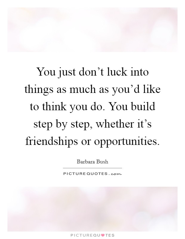 You just don't luck into things as much as you'd like to think you do. You build step by step, whether it's friendships or opportunities. Picture Quote #1