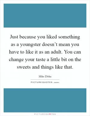 Just because you liked something as a youngster doesn’t mean you have to like it as an adult. You can change your taste a little bit on the sweets and things like that Picture Quote #1