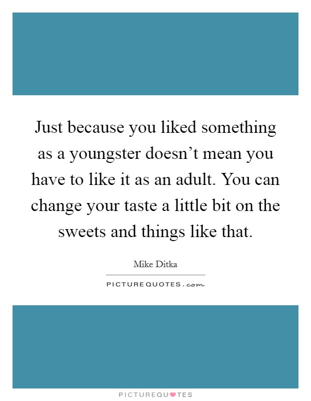 Just because you liked something as a youngster doesn't mean you have to like it as an adult. You can change your taste a little bit on the sweets and things like that. Picture Quote #1