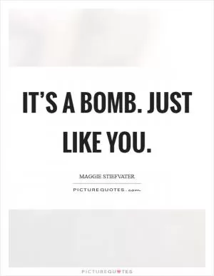 It’s a bomb. Just like you Picture Quote #1