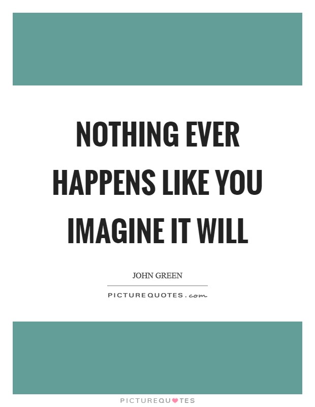 Nothing ever happens like you imagine it will Picture Quote #1
