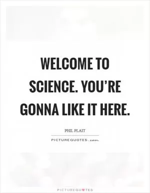 Welcome to science. You’re gonna like it here Picture Quote #1