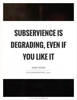 Subservience is degrading, even if you like it Picture Quote #1