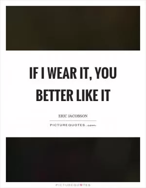 If I wear it, you better like it Picture Quote #1