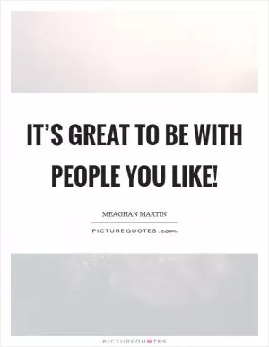 It’s great to be with people you like! Picture Quote #1
