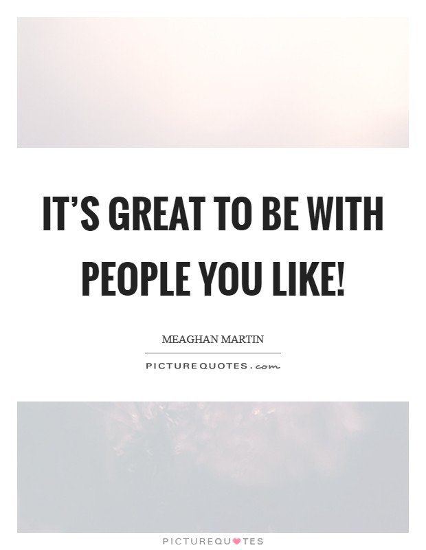 It's great to be with people you like! Picture Quote #1