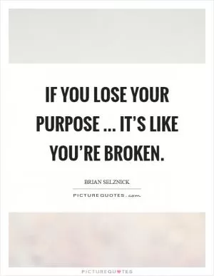 If you lose your purpose ... it’s like you’re broken Picture Quote #1