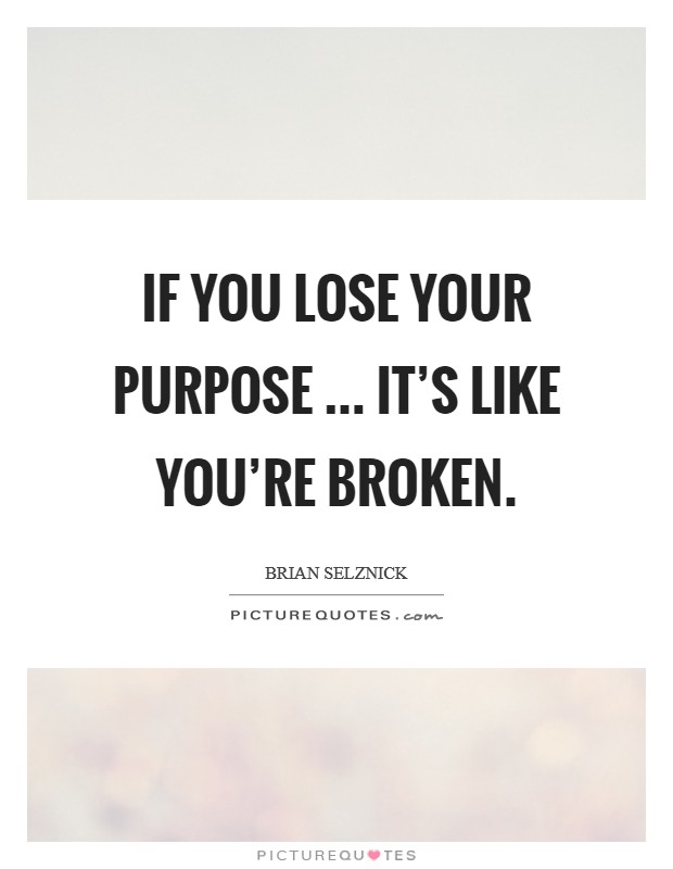 If you lose your purpose ... it's like you're broken. Picture Quote #1