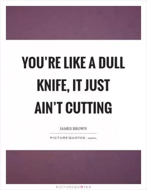 You’re like a dull knife, it just ain’t cutting Picture Quote #1