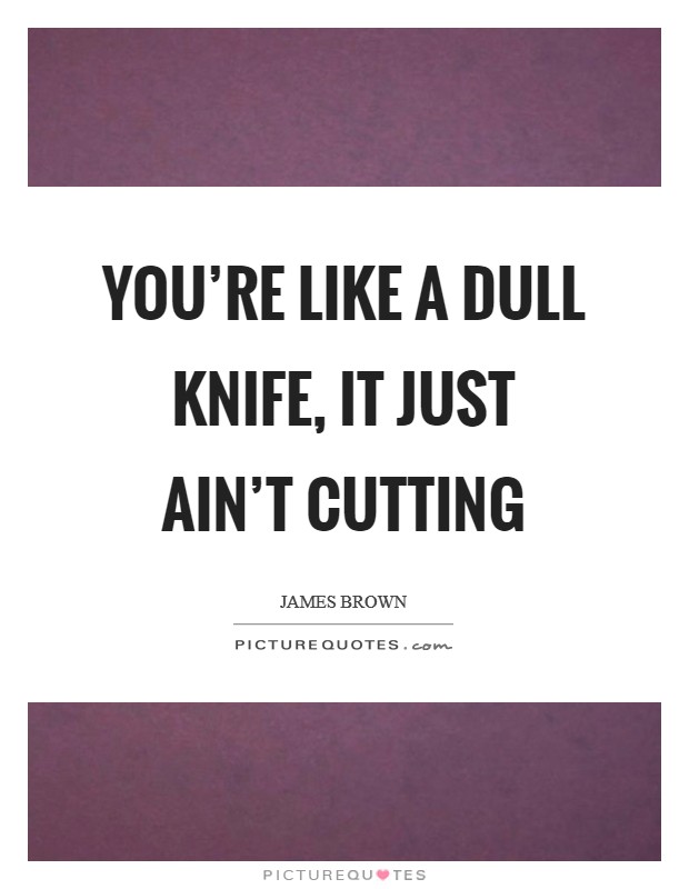 You're like a dull knife, it just ain't cutting Picture Quote #1
