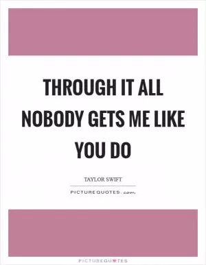 Through it all nobody gets me like you do Picture Quote #1