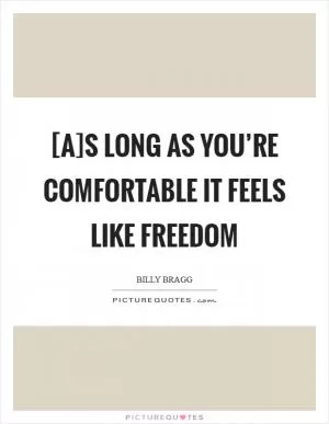 [A]s long as you’re comfortable it feels like freedom Picture Quote #1